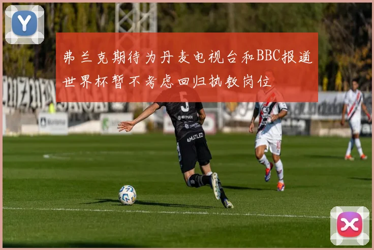 弗兰克期待为丹麦电视台和BBC报道世界杯暂不考虑回归执教岗位