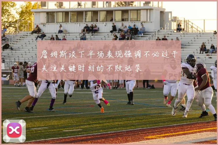 詹姆斯谈下半场表现强调不必过于关注关键时刻的不败记录