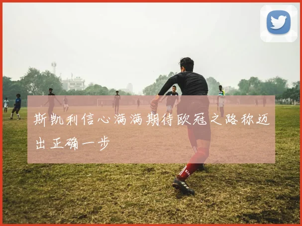 斯凯利信心满满期待欧冠之路称迈出正确一步
