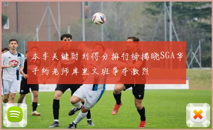 本季关键时刻得分排行榜揭晓SGA华子约老师库里文班争夺激烈