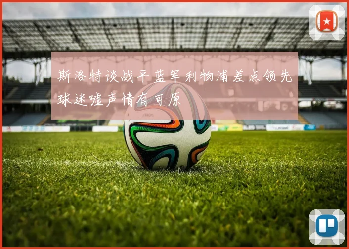 斯洛特谈战平蓝军利物浦差点领先球迷嘘声情有可原