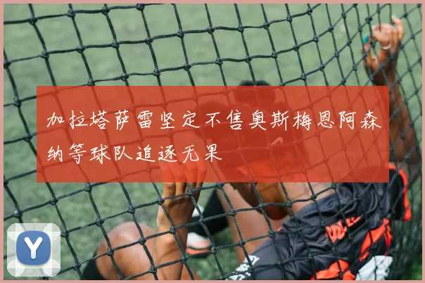 加拉塔萨雷坚定不售奥斯梅恩阿森纳等球队追逐无果
