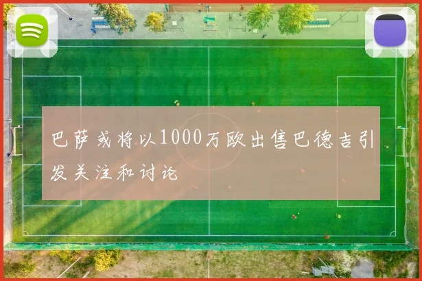 巴萨或将以1000万欧出售巴德吉引发关注和讨论