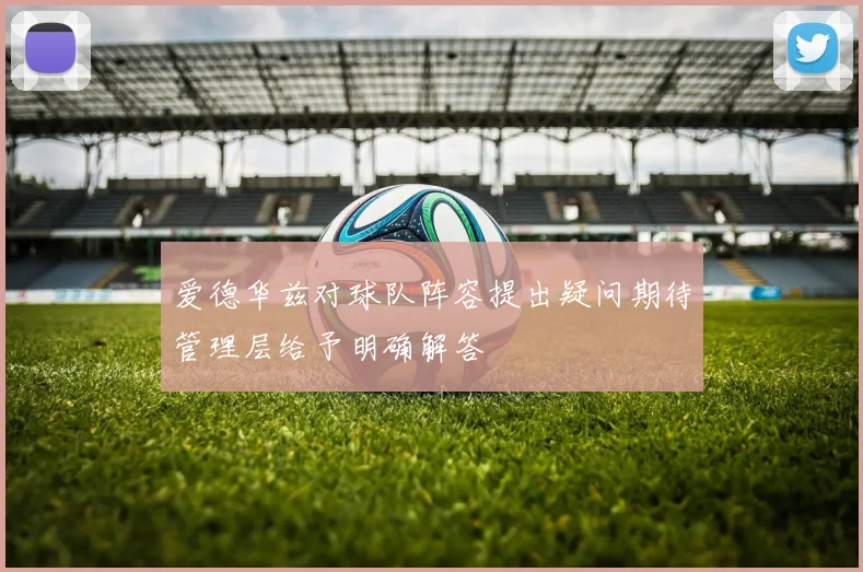 爱德华兹对球队阵容提出疑问期待管理层给予明确解答
