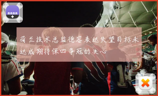 荷兰技术总监德容表达失望目标未达成期待保四争冠的决心