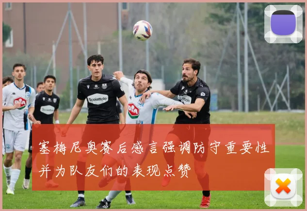 塞梅尼奥赛后感言强调防守重要性并为队友们的表现点赞