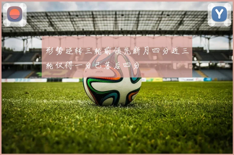 形势逆转三轮前领先新月四分近三轮仅得一分已落后四分
