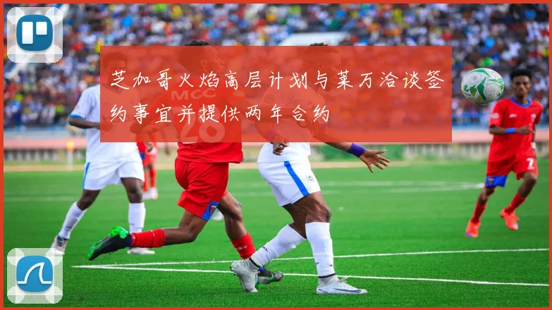 芝加哥火焰高层计划与莱万洽谈签约事宜并提供两年合约