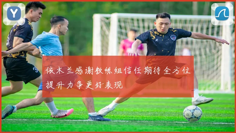 依木兰感谢教练组信任期待全方位提升力争更好表现