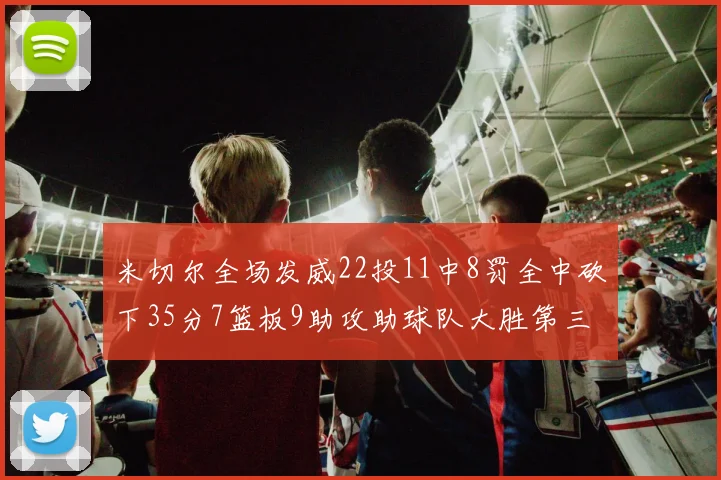 米切尔全场发威22投11中8罚全中砍下35分7篮板9助攻助球队大胜第三节独得20分