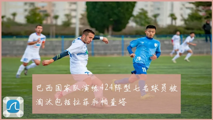 巴西国家队演练424阵型七名球员被淘汰包括拉菲和帕奎塔