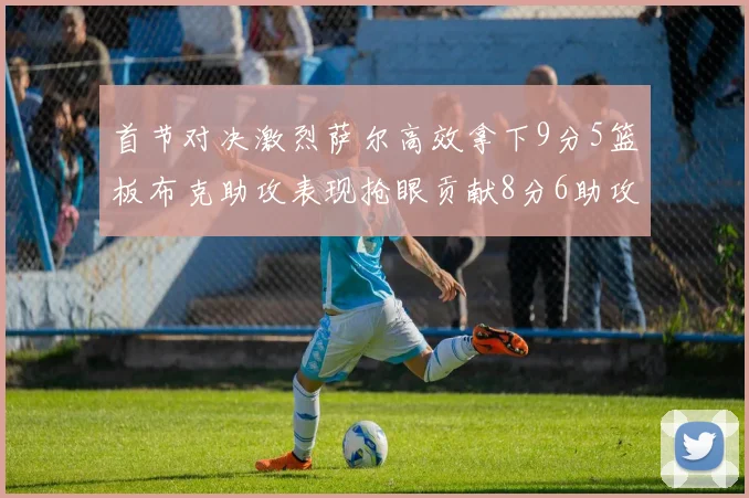 首节对决激烈萨尔高效拿下9分5篮板布克助攻表现抢眼贡献8分6助攻