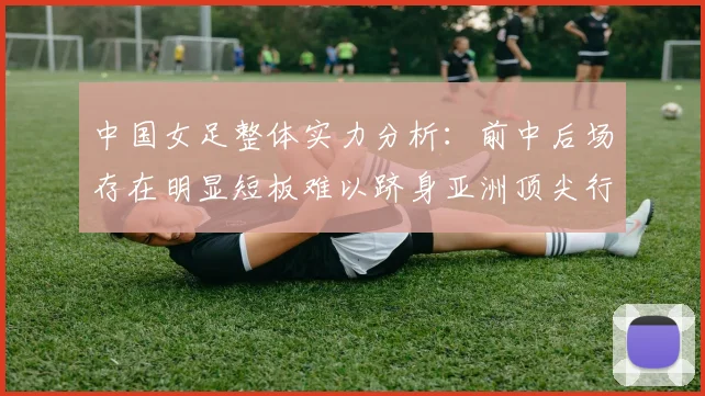 中国女足整体实力分析：前中后场存在明显短板难以跻身亚洲顶尖行列