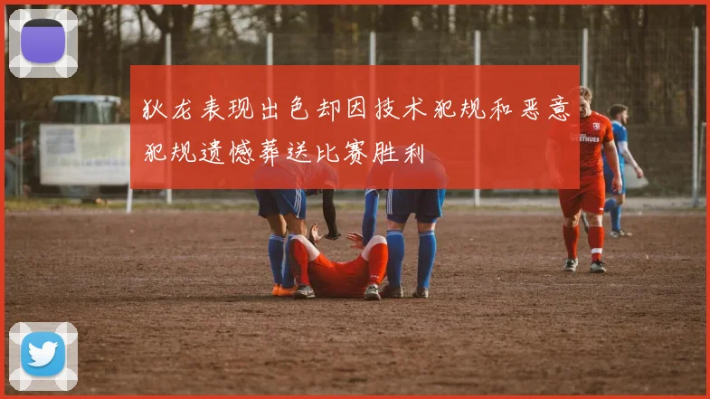 狄龙表现出色却因技术犯规和恶意犯规遗憾葬送比赛胜利