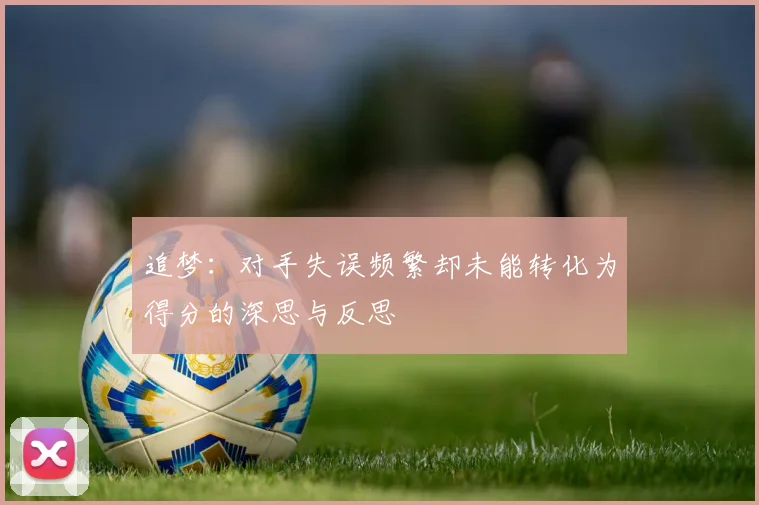 追梦：对手失误频繁却未能转化为得分的深思与反思