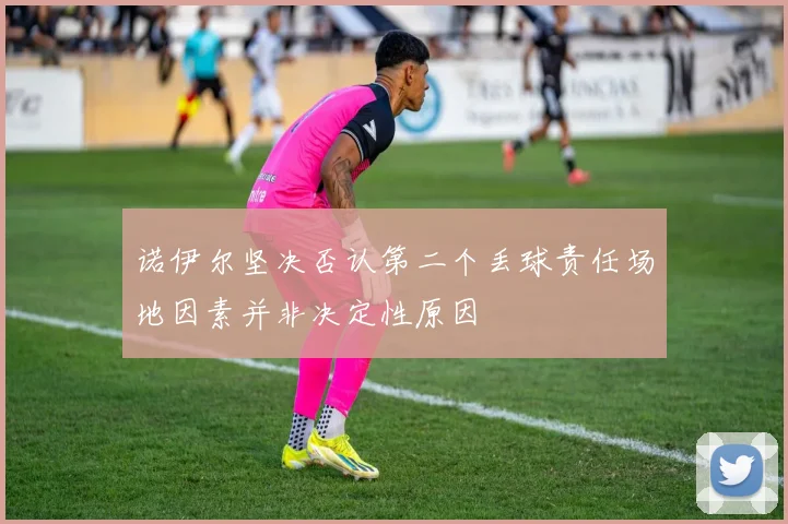 诺伊尔坚决否认第二个丢球责任场地因素并非决定性原因