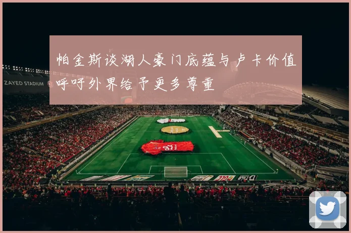 帕金斯谈湖人豪门底蕴与卢卡价值呼吁外界给予更多尊重