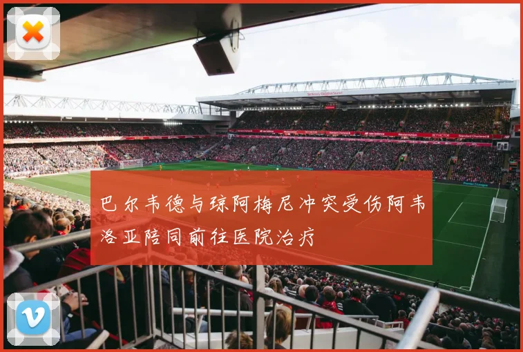 巴尔韦德与琼阿梅尼冲突受伤阿韦洛亚陪同前往医院治疗