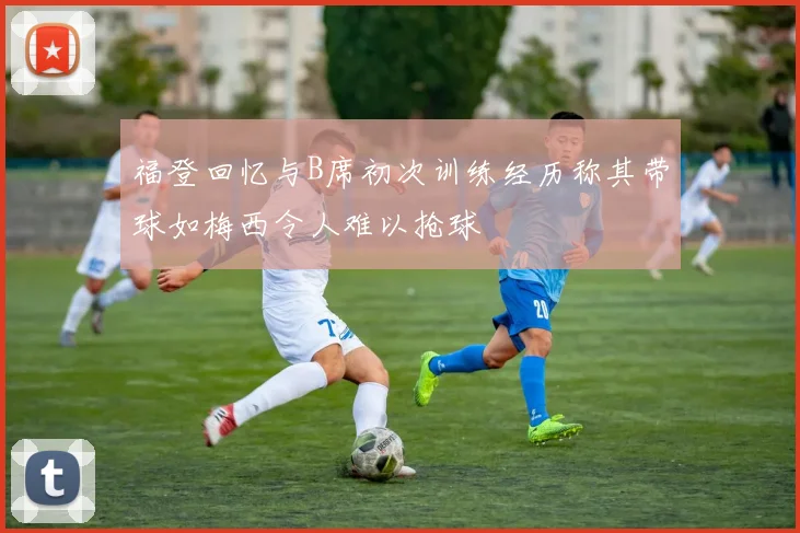 福登回忆与B席初次训练经历称其带球如梅西令人难以抢球