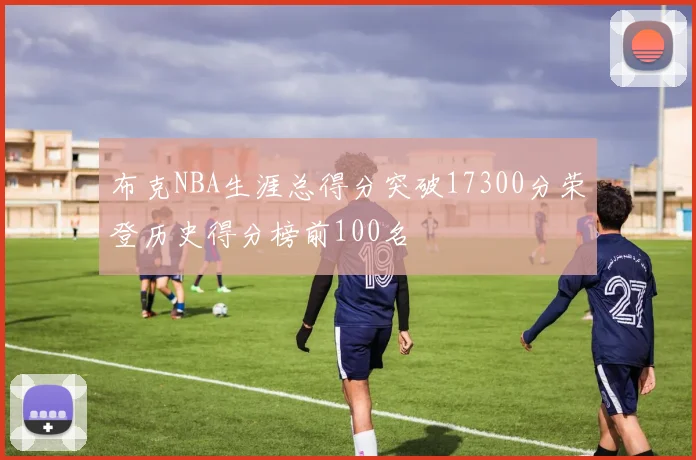 布克NBA生涯总得分突破17300分荣登历史得分榜前100名