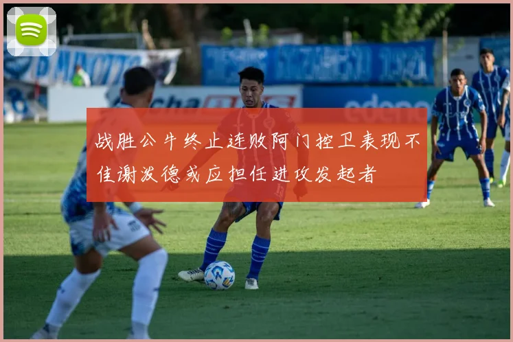 战胜公牛终止连败阿门控卫表现不佳谢泼德或应担任进攻发起者