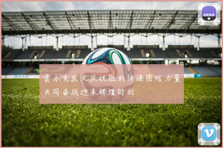 曹永竞发文庆祝胜利传递团结力量共同奋战迎来辉煌时刻